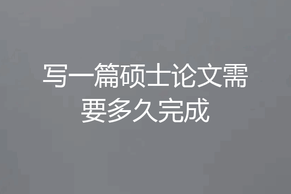 写一篇硕士论文需要多久完成