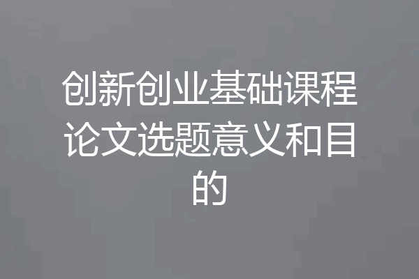 创新创业基础课程论文选题意义和目的