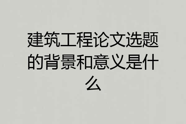 建筑工程论文选题的背景和意义是什么