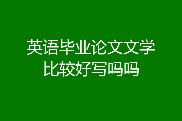 英语毕业论文文学比较好写吗吗