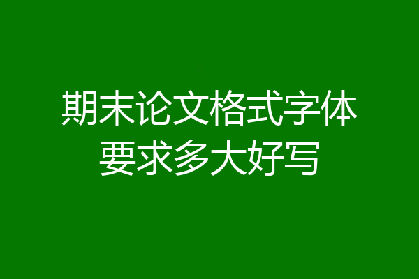 期末论文格式字体要求多大好写