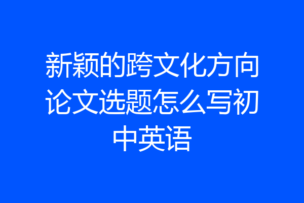 新颖的跨文化方向论文选题怎么写初中英语