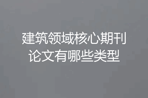 建筑领域核心期刊论文有哪些类型