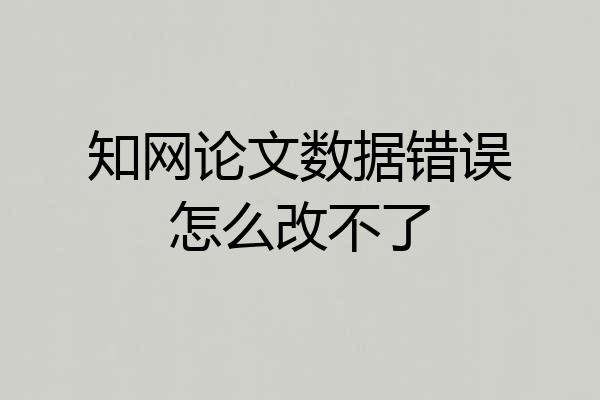 知网论文数据错误怎么改不了