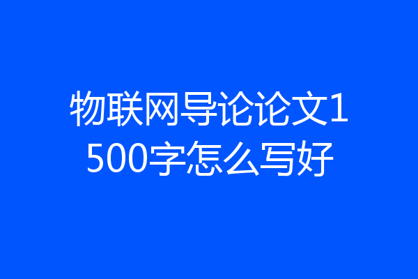 物联网导论论文1500字怎么写好