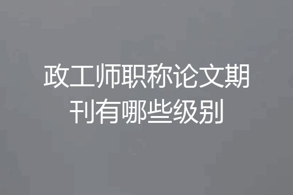 政工师职称论文期刊有哪些级别