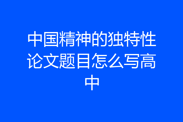 中国精神的独特性论文题目怎么写高中