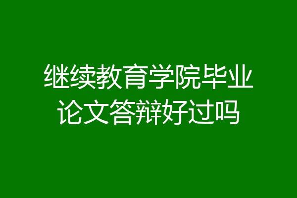 继续教育学院毕业论文答辩好过吗