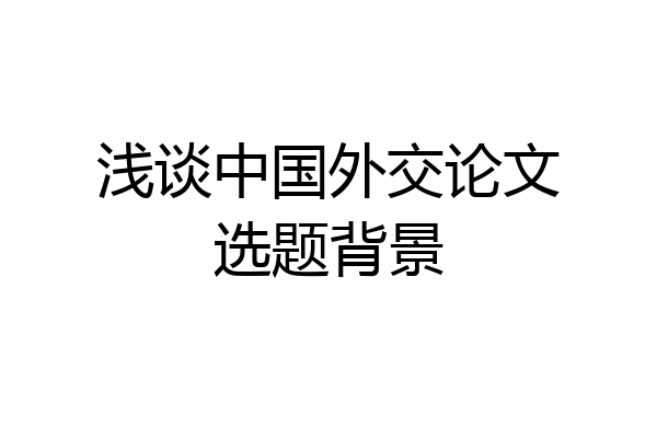 浅谈中国外交论文选题背景