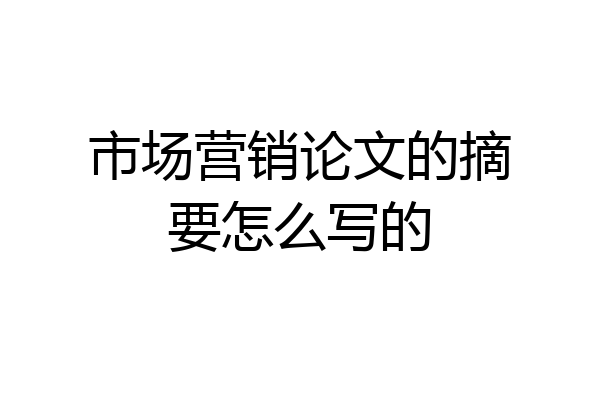 市场营销论文的摘要怎么写的