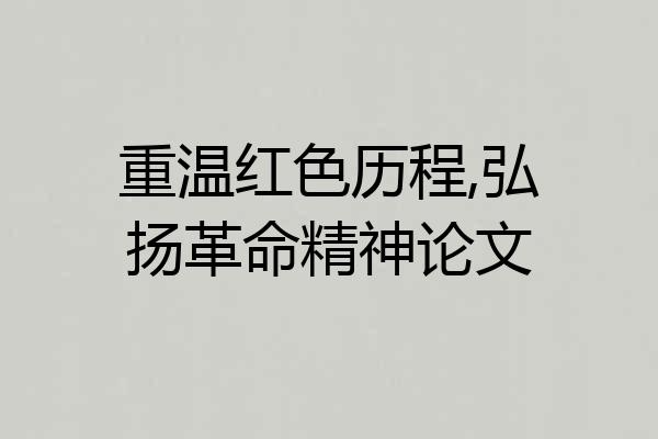 重温红色历程,弘扬革命精神论文