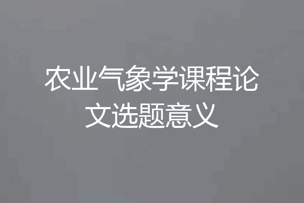 农业气象学课程论文选题意义