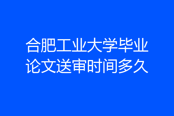 合肥工业大学毕业论文送审时间多久