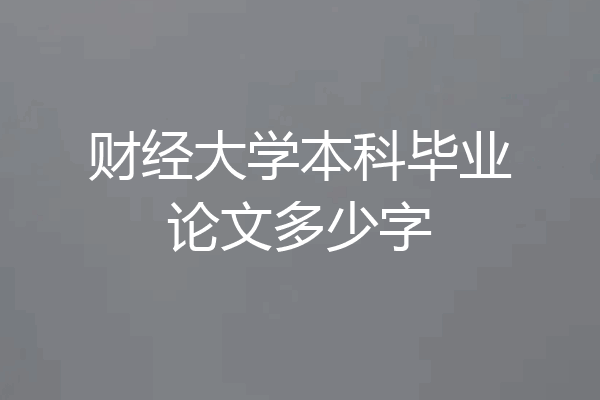 财经大学本科毕业论文多少字