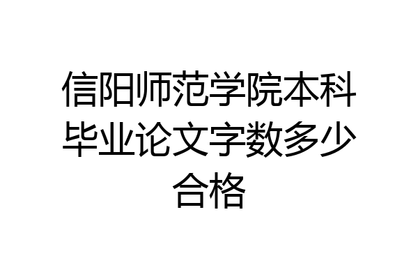 信阳师范学院本科毕业论文字数多少合格