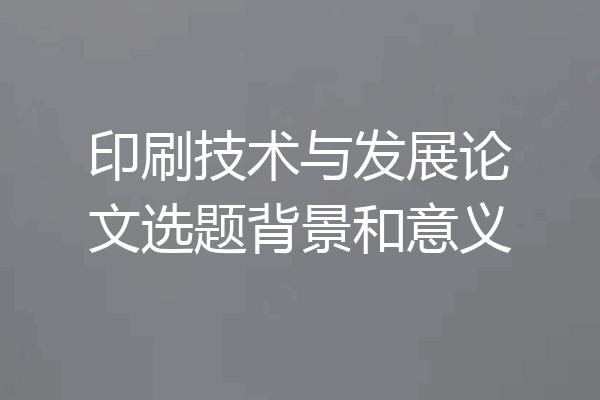 印刷技术与发展论文选题背景和意义