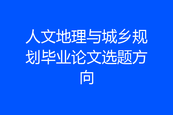 人文地理与城乡规划毕业论文选题方向