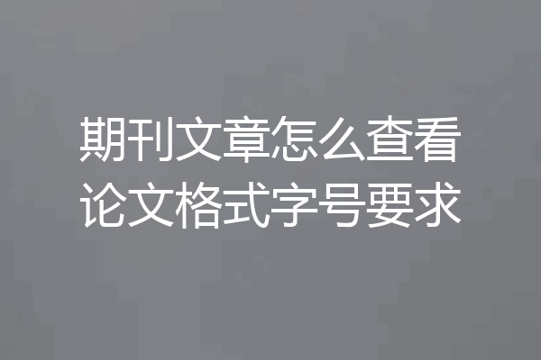 期刊文章怎么查看论文格式字号要求