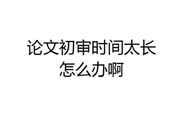 论文初审时间太长怎么办啊