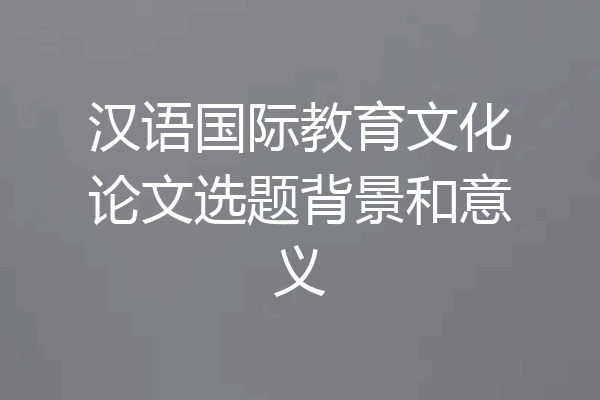 汉语国际教育文化论文选题背景和意义