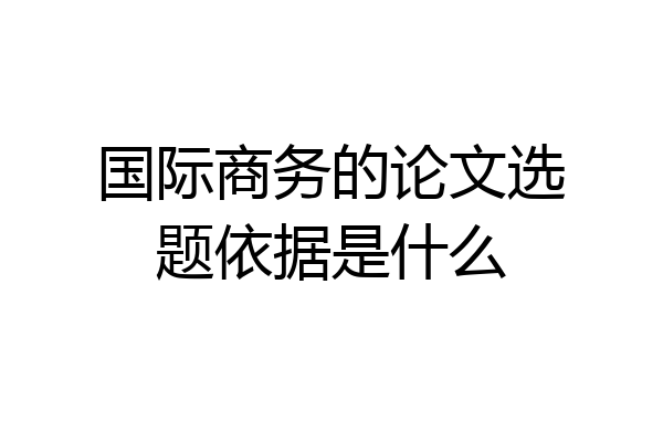 国际商务的论文选题依据是什么