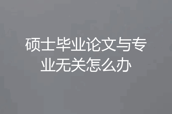 硕士毕业论文与专业无关怎么办