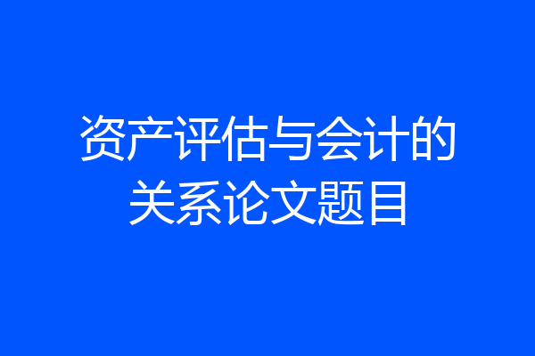 资产评估与会计的关系论文题目