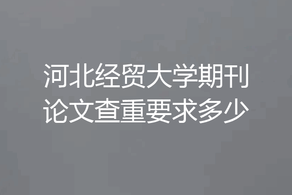 河北经贸大学期刊论文查重要求多少