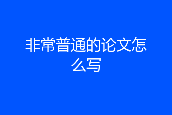 非常普通的论文怎么写