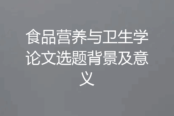 食品营养与卫生学论文选题背景及意义