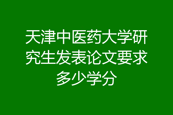 天津中医药大学研究生发表论文要求多少学分