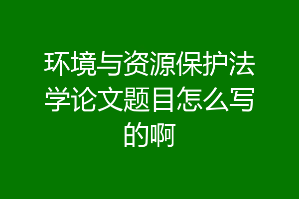 环境与资源保护法学论文题目怎么写的啊