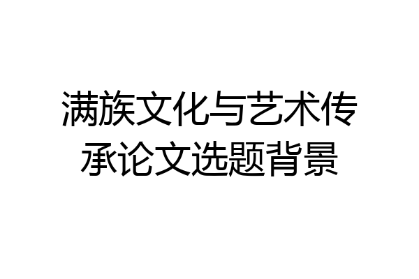 满族文化与艺术传承论文选题背景