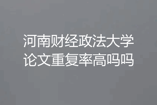 河南财经政法大学论文重复率高吗吗