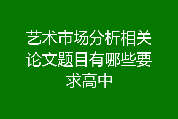 艺术市场分析相关论文题目有哪些要求高中