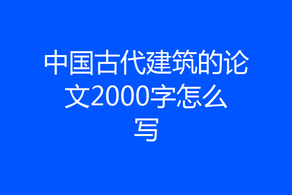 中国古代建筑的论文2000字怎么写