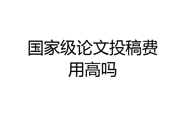 国家级论文投稿费用高吗