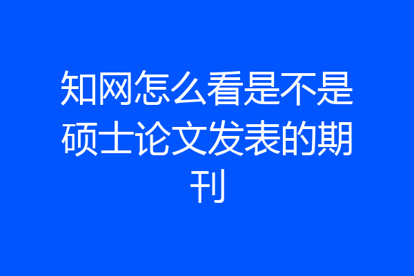 知网怎么看是不是硕士论文发表的期刊