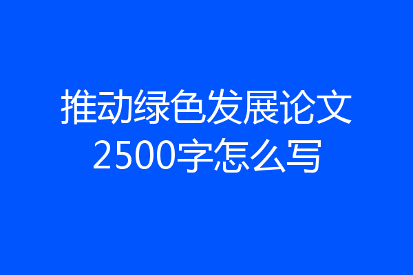 推动绿色发展论文2500字怎么写