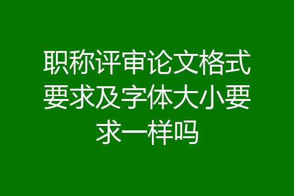 职称评审论文格式要求及字体大小要求一样吗