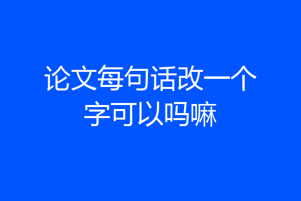 论文每句话改一个字可以吗嘛