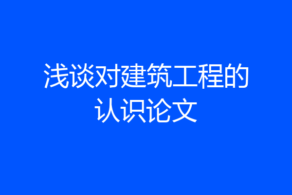 浅谈对建筑工程的认识论文