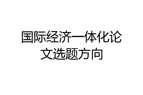 国际经济一体化论文选题方向