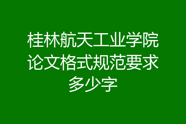 桂林航天工业学院论文格式规范要求多少字