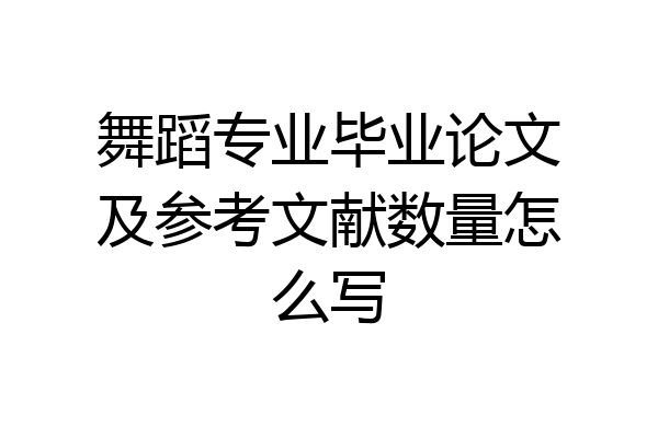 舞蹈专业毕业论文及参考文献数量怎么写