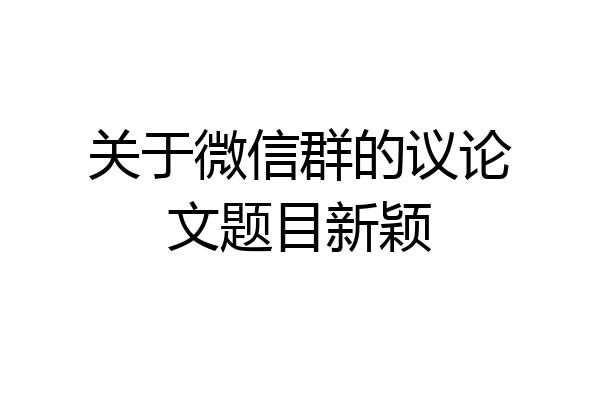 关于微信群的议论文题目新颖