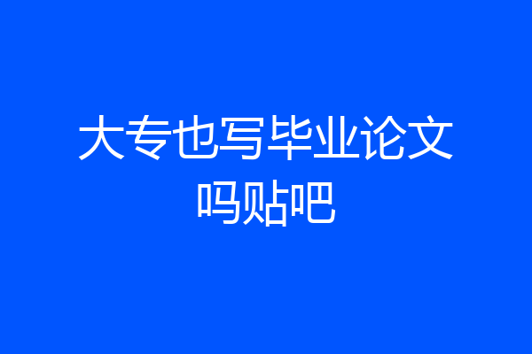 大专也写毕业论文吗贴吧