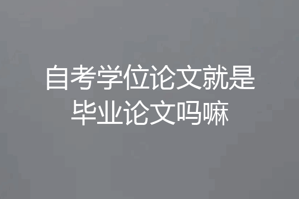 自考学位论文就是毕业论文吗嘛