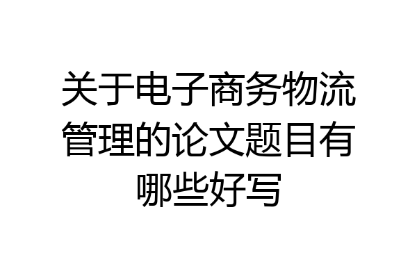 关于电子商务物流管理的论文题目有哪些好写