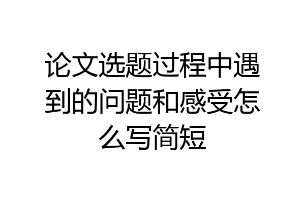 论文选题过程中遇到的问题和感受怎么写简短